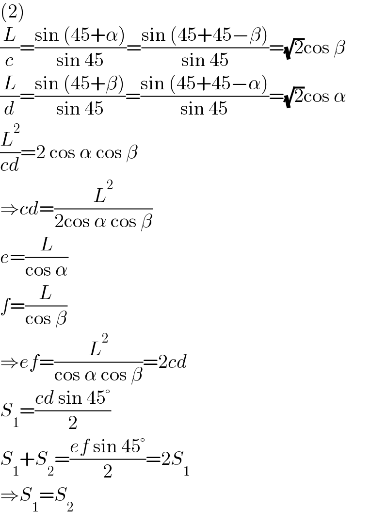 (2)  (L/c)=((sin (45+α))/(sin 45))=((sin (45+45−β))/(sin 45))=(√2)cos β  (L/d)=((sin (45+β))/(sin 45))=((sin (45+45−α))/(sin 45))=(√2)cos α  (L^2 /(cd))=2 cos α cos β  ⇒cd=(L^2 /(2cos α cos β))  e=(L/(cos α))  f=(L/(cos β))  ⇒ef=(L^2 /(cos α cos β))=2cd  S_1 =((cd sin 45°)/2)  S_1 +S_2 =((ef sin 45°)/2)=2S_1   ⇒S_1 =S_2   