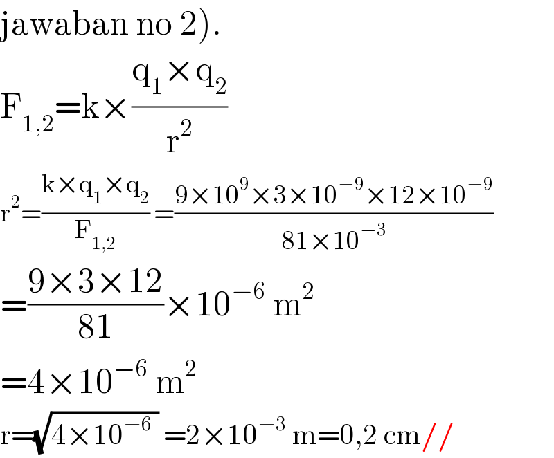 jawaban no 2).  F_(1,2) =k×((q_1 ×q_2 )/r^2 )    r^2 =((k×q_1 ×q_2 )/F_(1,2) ) =((9×10^9 ×3×10^(−9) ×12×10^(−9) )/(81×10^(−3) ))  =((9×3×12)/(81))×10^(−6)  m^2   =4×10^(−6)  m^2   r=(√(4×10^(−6)  )) =2×10^(−3)  m=0,2 cm//  