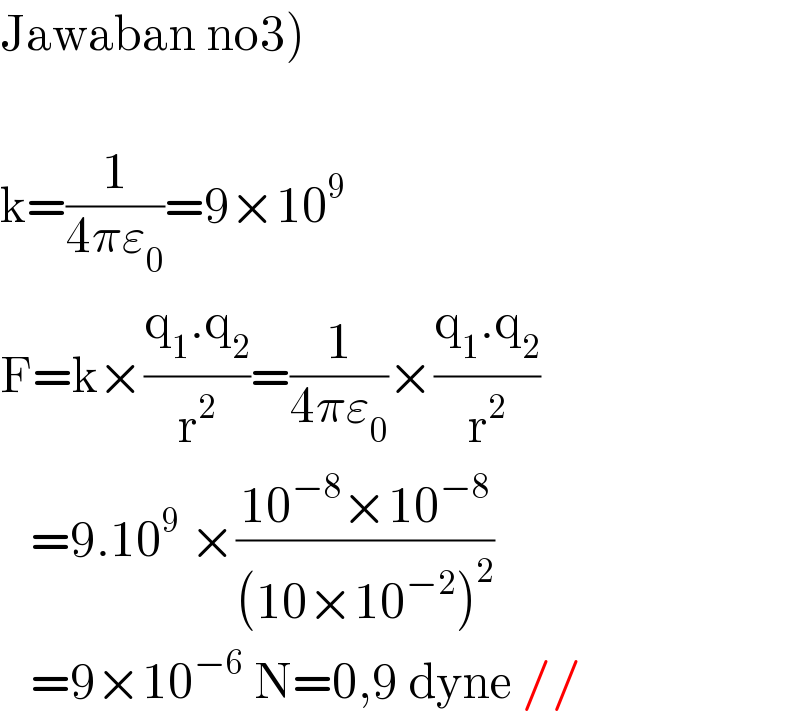 Jawaban no3)    k=(1/(4πε_0 ))=9×10^9    F=k×((q_1 .q_2 )/r^2 )=(1/(4πε_0 ))×((q_1 .q_2 )/r^2 )     =9.10^9  ×((10^(−8) ×10^(−8) )/((10×10^(−2) )^2 ))      =9×10^(−6)  N=0,9 dyne //  