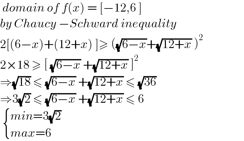  domain of f(x) = [−12,6 ]  by Chaucy −Schward inequality  2[(6−x)+(12+x) ]≥ ((√(6−x))+(√(12+x)) )^2   2×18 ≥ [ (√(6−x)) +(√(12+x)) ]^2   ⇒(√(18)) ≤ (√(6−x)) +(√(12+x)) ≤ (√(36))  ⇒3(√2) ≤ (√(6−x)) +(√(12+x)) ≤ 6    { ((min=3(√2))),((max=6)) :}  