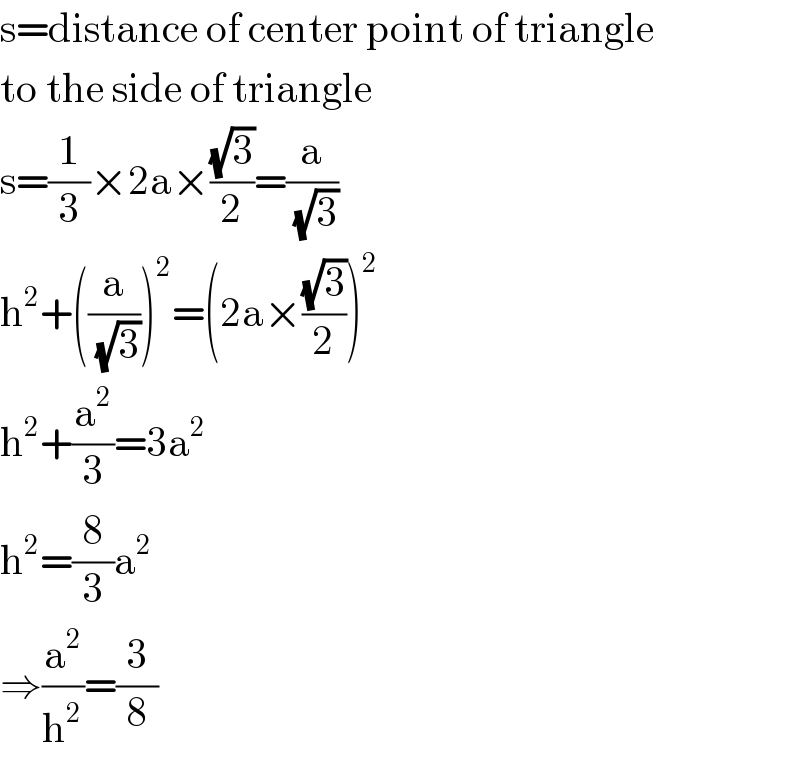 s=distance of center point of triangle  to the side of triangle  s=(1/3)×2a×((√3)/2)=(a/(√3))  h^2 +((a/(√3)))^2 =(2a×((√3)/2))^2   h^2 +(a^2 /3)=3a^2   h^2 =(8/3)a^2   ⇒(a^2 /h^2 )=(3/8)  