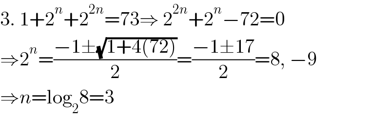 3. 1+2^n +2^(2n) =73⇒ 2^(2n) +2^n −72=0  ⇒2^n =((−1±(√(1+4(72))))/2)=((−1±17)/2)=8, −9  ⇒n=log_2 8=3  
