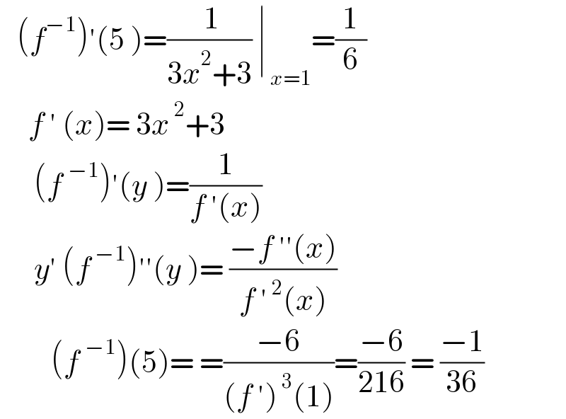   (f^(−1) )′(5 )=(( 1)/(3x^2 +3)) ∣_( x=1) =(1/6)       f ′ (x)= 3x^( 2) +3        (f^(−1) )′(y )=(1/(f ′(x)))        y′ (f^( −1) )′′(y )= ((−f ′′(x))/(f ′^( 2) (x)))           (f^(−1) )(5)= =((−6)/((f ′)^( 3) (1)))=((−6)/(216)) = ((−1)/(36))  