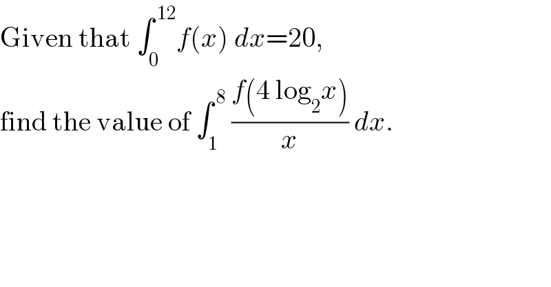 Given that ∫_0 ^( 12) f(x) dx=20,  find the value of ∫_1 ^( 8)  ((f(4 log_2 x))/x) dx.  