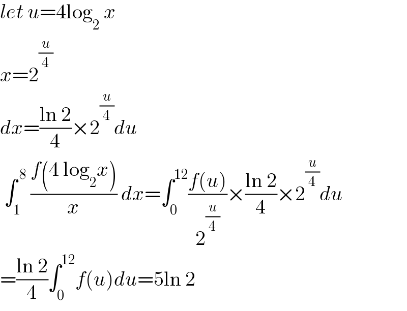 let u=4log_2  x  x=2^(u/4)   dx=((ln 2)/4)×2^(u/4) du   ∫_1 ^( 8)  ((f(4 log_2 x))/x) dx=∫_0 ^(12) ((f(u))/2^(u/4) )×((ln 2)/4)×2^(u/4) du  =((ln 2)/4)∫_0 ^(12) f(u)du=5ln 2  