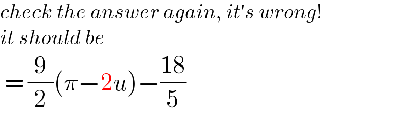 check the answer again, it′s wrong!   it should be   = (9/2)(π−2u)−((18)/5)  