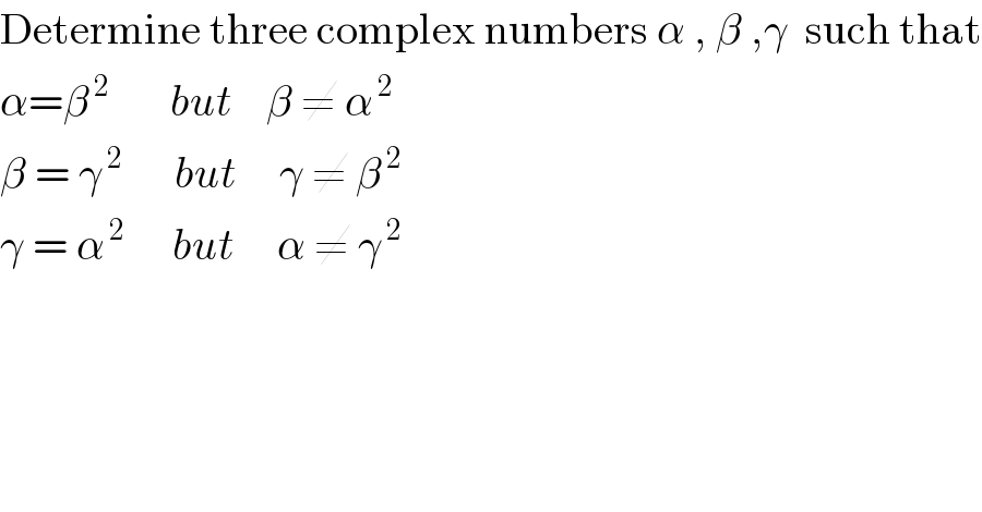 Determine three complex numbers α , β ,γ  such that  α=β^( 2)        but    β ≠ α^( 2)   β = γ^( 2)       but     γ ≠ β^( 2)   γ = α^( 2 )      but     α ≠ γ^( 2)   