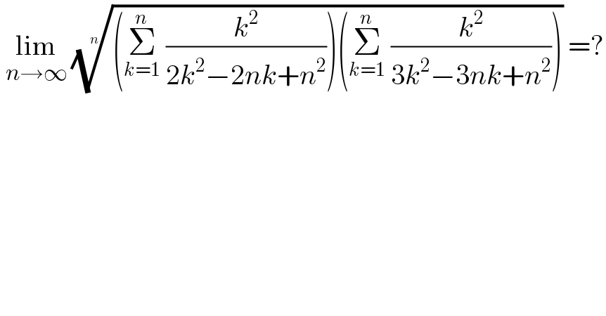  lim_(n→∞)  (((Σ_(k=1) ^n  (k^2 /(2k^2 −2nk+n^2 )))(Σ_(k=1) ^n  (k^2 /(3k^2 −3nk+n^2 )))))^(1/n)  =?  