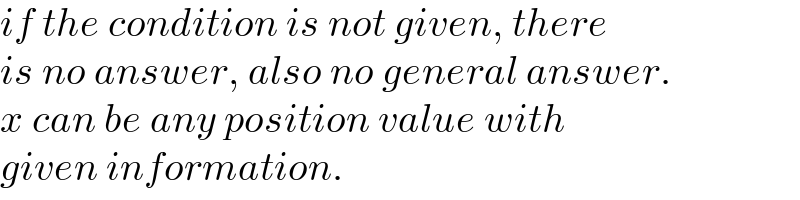 if the condition is not given, there  is no answer, also no general answer.  x can be any position value with  given information.  