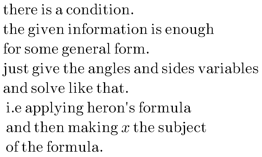  there is a condition.   the given information is enough   for some general form.   just give the angles and sides variables    and solve like that.    i.e applying heron′s formula    and then making x the subject    of the formula.  