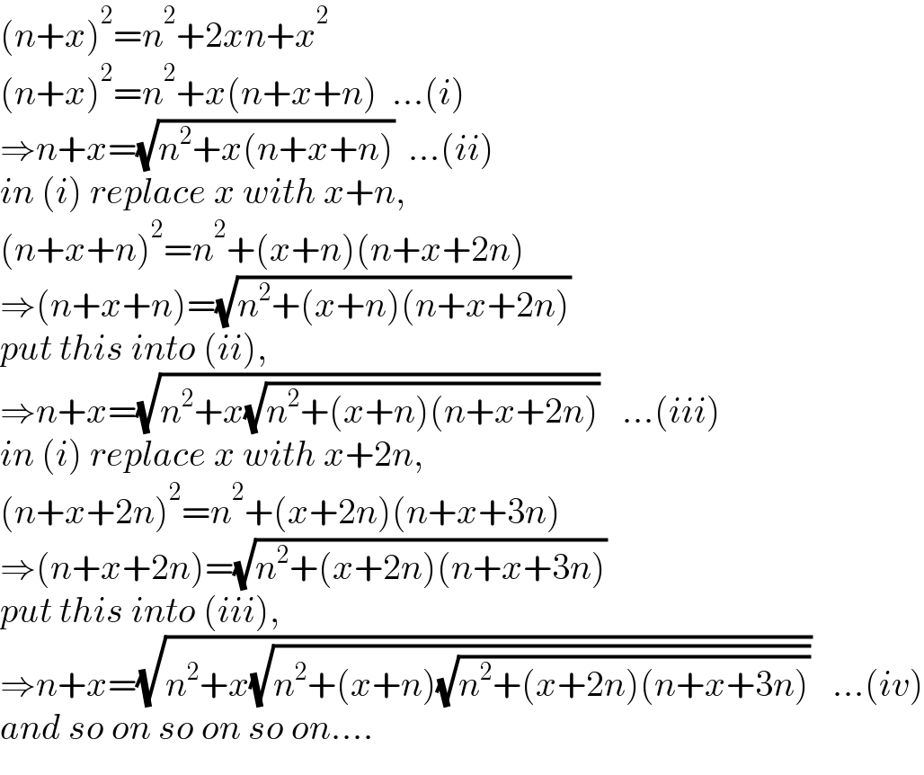 (n+x)^2 =n^2 +2xn+x^2   (n+x)^2 =n^2 +x(n+x+n)  ...(i)  ⇒n+x=(√(n^2 +x(n+x+n)))  ...(ii)  in (i) replace x with x+n,  (n+x+n)^2 =n^2 +(x+n)(n+x+2n)  ⇒(n+x+n)=(√(n^2 +(x+n)(n+x+2n)))  put this into (ii),  ⇒n+x=(√(n^2 +x(√(n^2 +(x+n)(n+x+2n)))))   ...(iii)  in (i) replace x with x+2n,  (n+x+2n)^2 =n^2 +(x+2n)(n+x+3n)  ⇒(n+x+2n)=(√(n^2 +(x+2n)(n+x+3n)))  put this into (iii),  ⇒n+x=(√(n^2 +x(√(n^2 +(x+n)(√(n^2 +(x+2n)(n+x+3n)))))))   ...(iv)  and so on so on so on....  