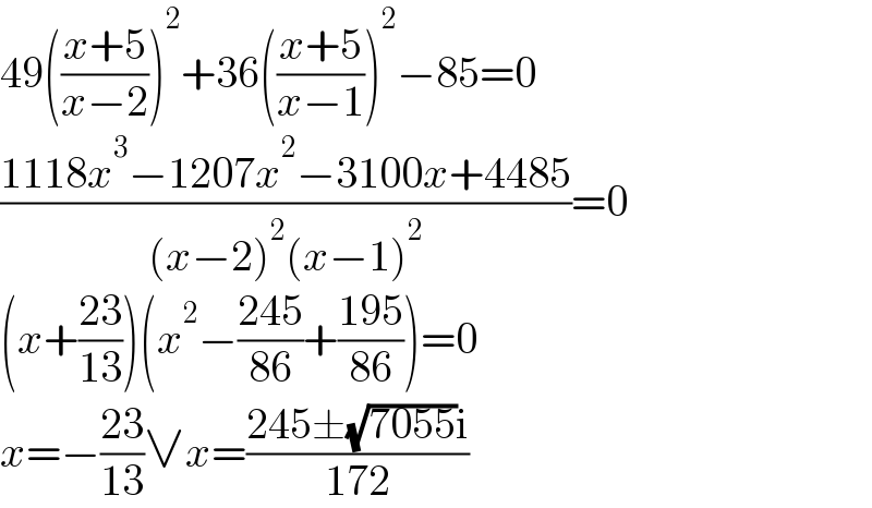 49(((x+5)/(x−2)))^2 +36(((x+5)/(x−1)))^2 −85=0  ((1118x^3 −1207x^2 −3100x+4485)/((x−2)^2 (x−1)^2 ))=0  (x+((23)/(13)))(x^2 −((245)/(86))+((195)/(86)))=0  x=−((23)/(13))∨x=((245±(√(7055))i)/(172))  