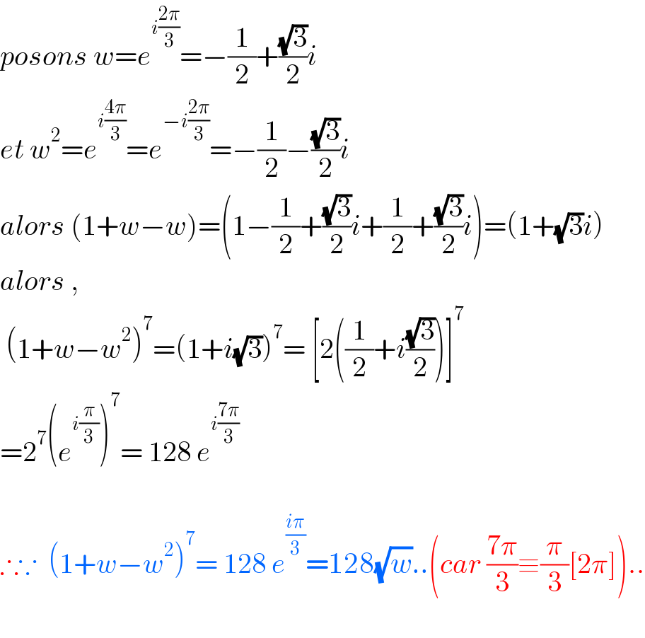 posons w=e^(i((2π)/3)) =−(1/2)+((√3)/2)i  et w^2 =e^(i((4π)/3)) =e^(−i((2π)/3)) =−(1/2)−((√3)/2)i  alors (1+w−w)=(1−(1/2)+((√3)/2)i+(1/2)+((√3)/2)i)=(1+(√3)i)  alors ,   (1+w−w^2 )^7 =(1+i(√3))^7 = [2((1/2)+i((√3)/2))]^7   =2^7 (e^(i(π/3)) )^7 = 128 e^(i((7π)/3))     ∴∵  (1+w−w^2 )^7 = 128 e^((iπ)/3) =128(√w)..(car ((7π)/3)≡(π/3)[2π])..    