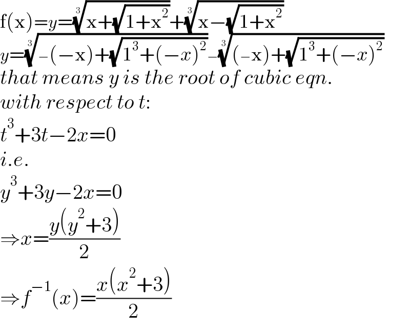 f(x)=y=((x+(√(1+x^2 ))))^(1/3) +((x−(√(1+x^2 ))))^(1/3)   y=((−(−x)+(√(1^3 +(−x)^2 ))))^(1/3) −(((−x)+(√(1^3 +(−x)^2 ))))^(1/3)   that means y is the root of cubic eqn.  with respect to t:  t^3 +3t−2x=0  i.e.  y^3 +3y−2x=0  ⇒x=((y(y^2 +3))/2)  ⇒f^(−1) (x)=((x(x^2 +3))/2)  