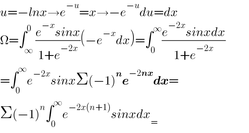 u=−lnx→e^(−u) =x→−e^(−u) du=dx  Ω=∫_∞ ^0 ((e^(−x) sinx)/(1+e^(−2x) ))(−e^(−x) dx)=∫_0 ^∞ ((e^(−2x) sinxdx)/(1+e^(−2x) ))  =∫_0 ^∞ e^(−2x) sinxΣ(−1)^n e^(−2nx) dx=  Σ(−1)^n ∫_0 ^∞ e^(−2x(n+1)) sinxdx_=   