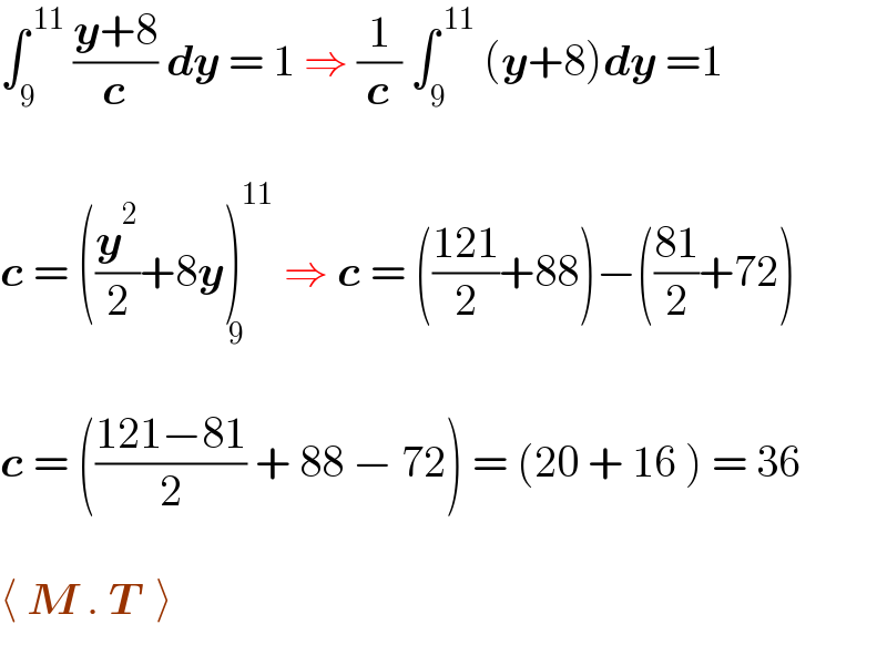 ∫_9 ^( 11)  ((y+8)/c) dy = 1 ⇒ (1/c) ∫_9 ^( 11)  (y+8)dy =1    c = ((y^2 /2)+8y)^(11) _( 9)  ⇒ c = (((121)/2)+88)−(((81)/2)+72)    c = (((121−81)/2) + 88 − 72) = (20 + 16 ) = 36     ⟨ M . T  ⟩  