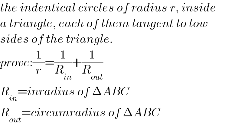 the indentical circles of radius r, inside  a triangle, each of them tangent to tow   sides of the triangle.  prove:(1/r)=(1/R_(in) )+(1/R_(out) )  R_(in) =inradius of ΔABC  R_(out) =circumradius of ΔABC  