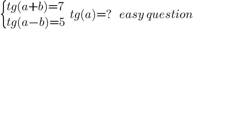  { ((tg(a+b)=7)),((tg(a−b)=5)) :}  tg(a)=?   easy question  