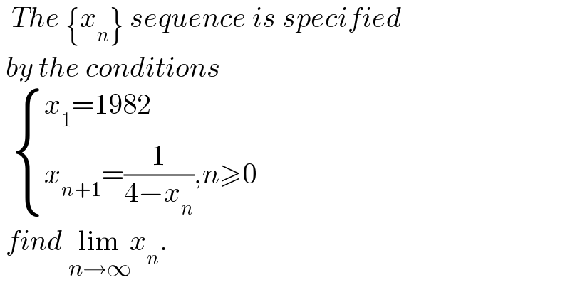   The {x_n } sequence is specified   by the conditions      { ((x_1 =1982)),((x_(n+1) =(1/(4−x_n )),n≥0)) :}   find lim_(n→∞) x_n .  
