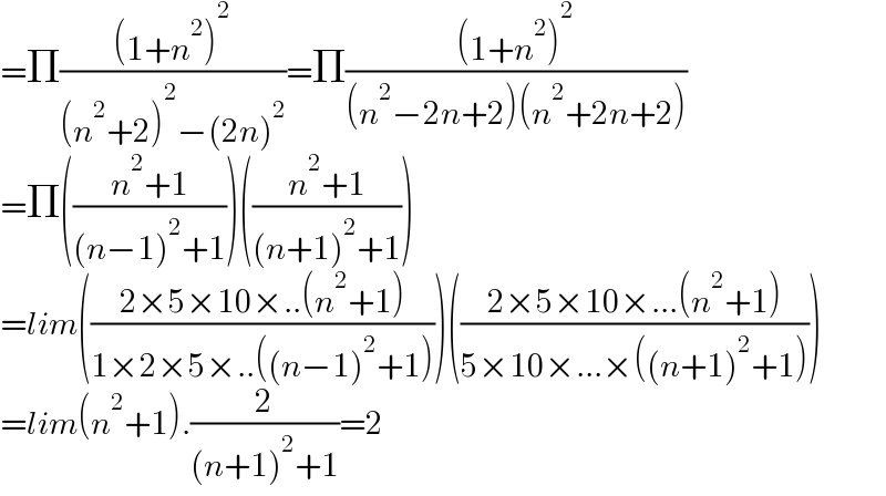 =Π(((1+n^2 )^2 )/((n^2 +2)^2 −(2n)^2 ))=Π(((1+n^2 )^2 )/((n^2 −2n+2)(n^2 +2n+2)))  =Π(((n^2 +1)/((n−1)^2 +1)))(((n^2 +1)/((n+1)^2 +1)))  =lim(((2×5×10×..(n^2 +1))/(1×2×5×..((n−1)^2 +1))))(((2×5×10×...(n^2 +1))/(5×10×...×((n+1)^2 +1))))  =lim(n^2 +1).(2/((n+1)^2 +1))=2  