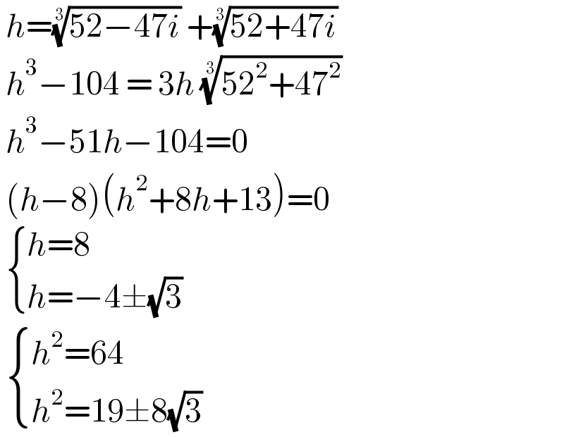  h=((52−47i))^(1/3)  +((52+47i))^(1/3)    h^3 −104 = 3h ((52^2 +47^2 ))^(1/3)    h^3 −51h−104=0   (h−8)(h^2 +8h+13)=0    { ((h=8)),((h=−4±(√3) )) :}    { ((h^2 =64)),((h^2 =19±8(√3))) :}  