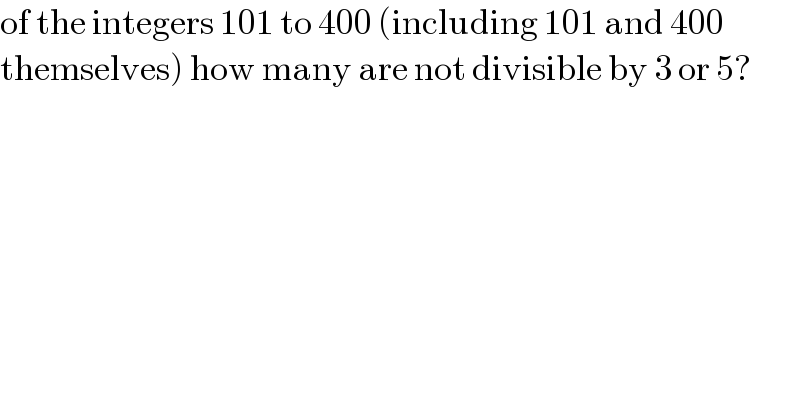 of the integers 101 to 400 (including 101 and 400   themselves) how many are not divisible by 3 or 5?  