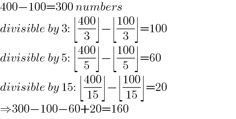 400−100=300 numbers  divisible by 3: ⌊((400)/3)⌋−⌊((100)/3)⌋=100  divisible by 5: ⌊((400)/5)⌋−⌊((100)/5)⌋=60  divisible by 15: ⌊((400)/(15))⌋−⌊((100)/(15))⌋=20  ⇒300−100−60+20=160  