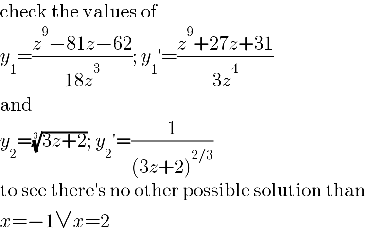 check the values of  y_1 =((z^9 −81z−62)/(18z^3 )); y_1 ′=((z^9 +27z+31)/(3z^4 ))  and  y_2 =((3z+2))^(1/3) ; y_2 ′=(1/((3z+2)^(2/3) ))  to see there′s no other possible solution than  x=−1∨x=2  