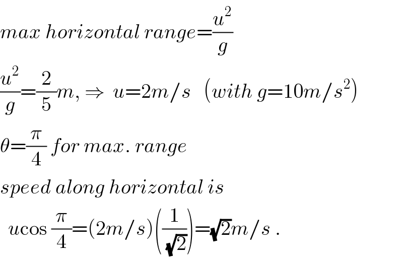 max horizontal range=(u^2 /g)  (u^2 /g)=(2/5)m, ⇒  u=2m/s   (with g=10m/s^2 )  θ=(π/4) for max. range  speed along horizontal is    ucos (π/4)=(2m/s)((1/(√2)))=(√2)m/s .  