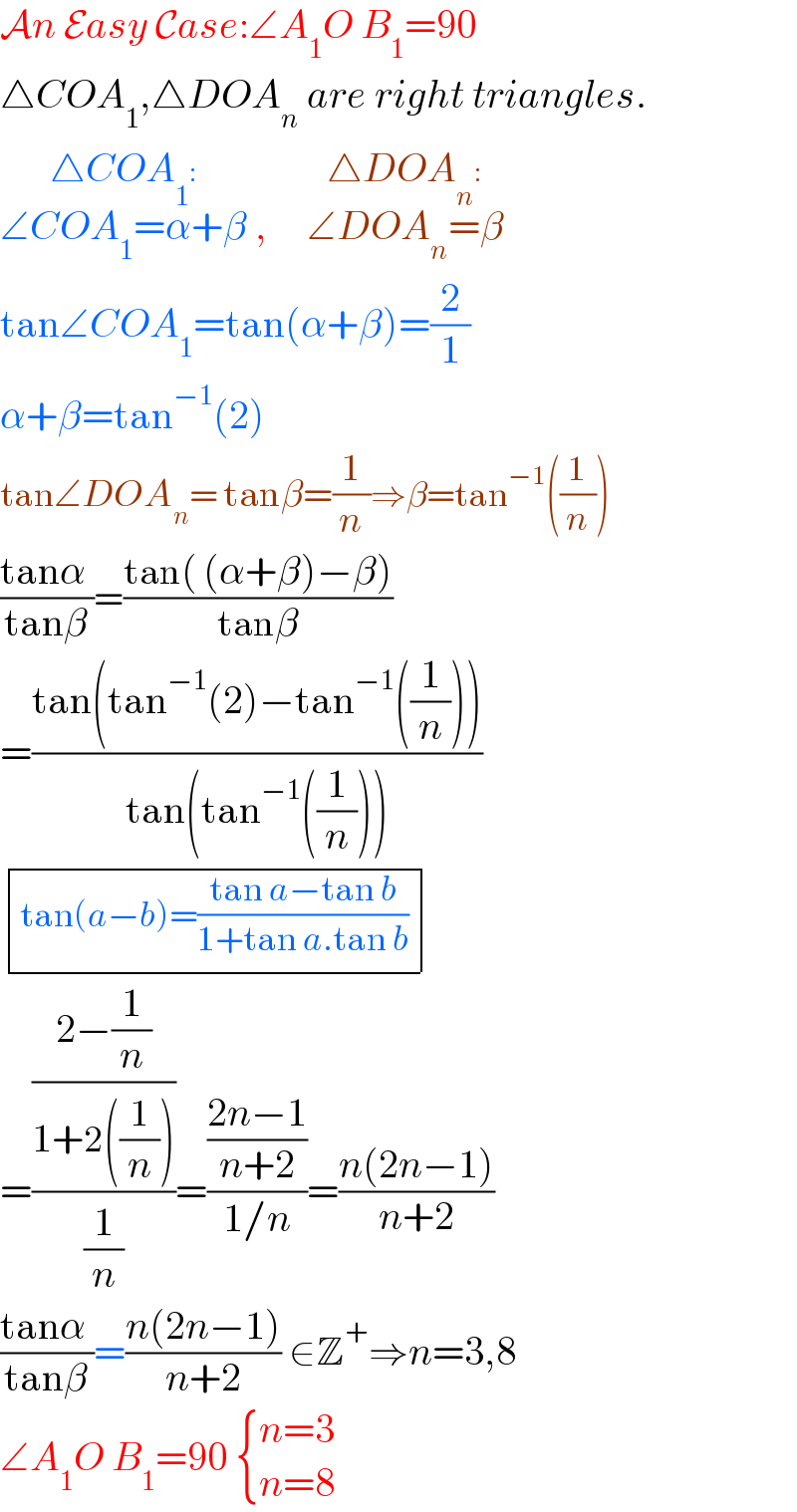An Easy Case:∠A_1 O B_1 =90  △COA_1 ,△DOA_n  are right triangles.  ∠COA_1 =α+β^(△COA_1 :)  ,     ∠DOA_n =β^(△DOA_n :)   tan∠COA_1 =tan(α+β)=(2/1)  α+β=tan^(−1) (2)  tan∠DOA_n = tanβ=(1/n)⇒β=tan^(−1) ((1/n))   ((tanα )/(tanβ))=((tan( (α+β)−β))/(tanβ))  =((tan(tan^(−1) (2)−tan^(−1) ((1/n))))/(tan(tan^(−1) ((1/n)))))   determinant (((tan(a−b)=((tan a−tan b)/(1+tan a.tan b)))))  =(((2−(1/n))/(1+2((1/n))))/(1/n))=(((2n−1)/(n+2))/(1/n))=((n(2n−1))/(n+2))  ((tanα )/(tanβ))=((n(2n−1))/(n+2)) ∈Z^+ ⇒n=3,8  ∠A_1 O B_1 =90  { ((n=3)),((n=8)) :}  