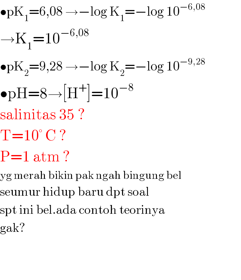•pK_1 =6,08 →−log K_1 =−log 10^(−6,08)   →K_1 =10^(−6,08)   •pK_2 =9,28 →−log K_2 =−log 10^(−9,28)   •pH=8→[H^+ ]=10^(−8)   salinitas 35 ?  T=10° C ?  P=1 atm ?  yg merah bikin pak ngah bingung bel  seumur hidup baru dpt soal  spt ini bel.ada contoh teorinya  gak?      