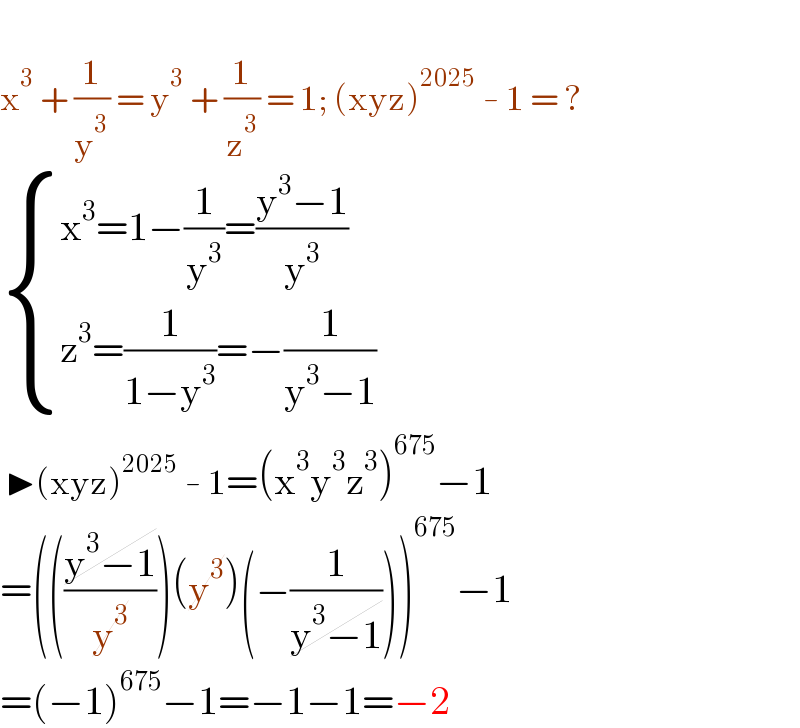   x^3  + (1/y^3 ) = y^3  + (1/z^3 ) = 1; (xyz)^(2025)  - 1 = ?   { ((x^3 =1−(1/y^3 )=((y^3 −1)/y^3 ))),((z^3 =(1/(1−y^3 ))=−(1/(y^3 −1)))) :}   ▶(xyz)^(2025)  - 1=(x^3 y^3 z^3 )^(675) −1  =((((y^3 −1)/y^3 ))(y^3 )(−(1/(y^3 −1))))^(675) −1  =(−1)^(675) −1=−1−1=−2  