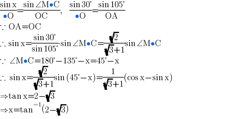 ((sin x)/(•O))=((sin ∠M•C)/(OC)),      ((sin 30°)/(•O))=((sin 105°)/(OA))  ∵  OA=OC        ∴  sin x=((sin 30°)/(sin 105°))∙sin ∠M•C=((√2)/( (√3)+1))sin ∠M•C  ∵   ∠M•C=180°−135°−x=45°−x  ∴   sin x=((√2)/( (√3)+1))sin (45°−x)=(1/( (√3)+1))(cos x−sin x)  ⇒tan x=2−(√3)  ⇒x=tan^(−1) (2−(√3))  