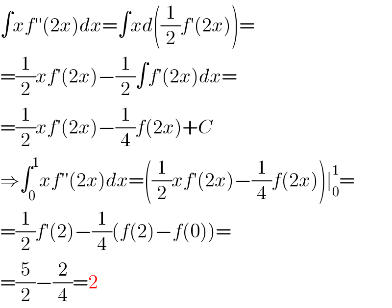 ∫xf′′(2x)dx=∫xd((1/2)f′(2x))=  =(1/2)xf′(2x)−(1/2)∫f′(2x)dx=  =(1/2)xf′(2x)−(1/4)f(2x)+C  ⇒∫_0 ^1 xf′′(2x)dx=((1/2)xf′(2x)−(1/4)f(2x))∣_0 ^1 =  =(1/2)f′(2)−(1/4)(f(2)−f(0))=  =(5/2)−(2/4)=2  