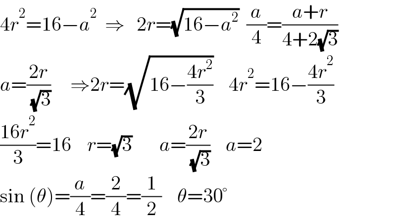4r^2 =16−a^2   ⇒   2r=(√(16−a^2 ))  (a/4)=((a+r)/(4+2(√3)))  a=((2r)/( (√3)))     ⇒2r=(√(16−((4r^2 )/3)))    4r^2 =16−((4r^2 )/3)  ((16r^2 )/3)=16    r=(√3)       a=((2r)/( (√3)))    a=2  sin (θ)=(a/4)=(2/4)=(1/2)    θ=30°  