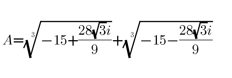   A=((−15+((28(√3)i)/9)))^(1/3) +((−15−((28(√3)i)/9)))^(1/3)     