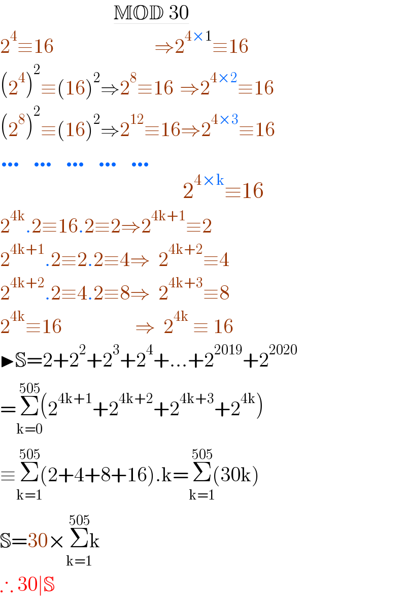                             MOD 30  2^4 ≡16                                 ⇒2^(4×1) ≡16  (2^4 )^2 ≡(16)^2 ⇒2^8 ≡16  ⇒2^(4×2) ≡16  (2^8 )^2 ≡(16)^2 ⇒2^(12) ≡16⇒2^(4×3) ≡16  …   …   …   …   …                                               2^(4×k) ≡16  2^(4k) .2≡16.2≡2⇒2^(4k+1) ≡2  2^(4k+1) .2≡2.2≡4⇒  2^(4k+2) ≡4  2^(4k+2) .2≡4.2≡8⇒  2^(4k+3) ≡8  2^(4k) ≡16                  ⇒  2^(4k)  ≡ 16  ▶S=2+2^2 +2^3 +2^4 +...+2^(2019) +2^(2020)   =Σ_(k=0) ^(505) (2^(4k+1) +2^(4k+2) +2^(4k+3) +2^(4k) )  ≡Σ_(k=1) ^(505) (2+4+8+16).k=Σ_(k=1) ^(505) (30k)  S=30×Σ_(k=1) ^(505) k  ∴ 30∣S  