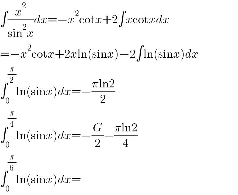 ∫(x^2 /(sin^2 x))dx=−x^2 cotx+2∫xcotxdx  =−x^2 cotx+2xln(sinx)−2∫ln(sinx)dx  ∫_0 ^(π/2) ln(sinx)dx=−((πln2)/2)  ∫_0 ^(π/4) ln(sinx)dx=−(G/2)−((πln2)/4)  ∫_0 ^(π/6) ln(sinx)dx=  