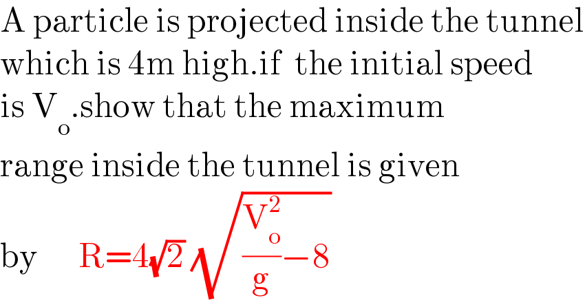 A particle is projected inside the tunnel  which is 4m high.if  the initial speed  is V_o .show that the maximum  range inside the tunnel is given  by      R=4(√2) (√((V_o ^2 /g)−8))  