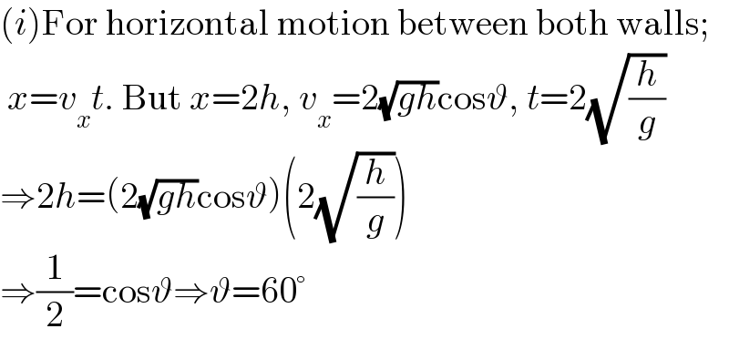 (i)For horizontal motion between both walls;   x=v_x t. But x=2h, v_x =2(√(gh))cosϑ, t=2(√(h/g))  ⇒2h=(2(√(gh))cosϑ)(2(√(h/g)))  ⇒(1/2)=cosϑ⇒ϑ=60°  