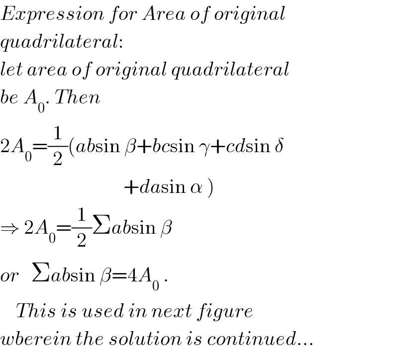 Expression for Area of original  quadrilateral:  let area of original quadrilateral  be A_0 . Then  2A_0 =(1/2)(absin β+bcsin γ+cdsin δ                                 +dasin α )  ⇒ 2A_0 =(1/2)Σabsin β   or   Σabsin β=4A_0  .      This is used in next figure  wberein the solution is continued...  