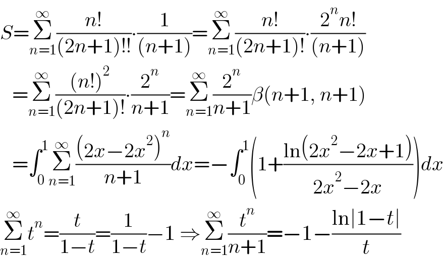 S=Σ_(n=1) ^∞ ((n!)/((2n+1)!!))∙(1/((n+1)))=Σ_(n=1) ^∞ ((n!)/((2n+1)!))∙((2^n n!)/((n+1)))     =Σ_(n=1) ^∞ (((n!)^2 )/((2n+1)!))∙(2^n /(n+1))=Σ_(n=1) ^∞ (2^n /(n+1))β(n+1, n+1)     =∫_0 ^1 Σ_(n=1) ^∞ (((2x−2x^2 )^n )/(n+1))dx=−∫_0 ^1 (1+((ln(2x^2 −2x+1))/(2x^2 −2x)))dx  Σ_(n=1) ^∞ t^n =(t/(1−t))=(1/(1−t))−1 ⇒Σ_(n=1) ^∞ (t^n /(n+1))=−1−((ln∣1−t∣)/t)  