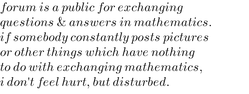 forum is a public for exchanging  questions & answers in mathematics.  if somebody constantly posts pictures  or other things which have nothing  to do with exchanging mathematics,  i don′t feel hurt, but disturbed.  