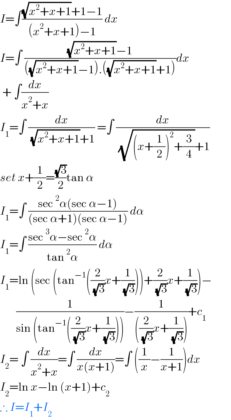 I=∫(((√(x^2 +x+1))+1−1)/((x^2 +x+1)−1)) dx  I=∫ (((√(x^2 +x+1))−1)/(((√(x^2 +x+1))−1).((√(x^2 +x+1))+1)))dx   + ∫(dx/(x^2 +x))  I_1 =∫ (dx/( (√(x^2 +x+1))+1)) =∫ (dx/( (√((x+(1/2))^2 +(3/4)))+1))  set x+(1/2)=((√3)/2)tan α   I_1 =∫ ((sec^2 α(sec α−1))/((sec α+1)(sec α−1))) dα  I_1 =∫ ((sec^3 α−sec^2 α)/(tan^2 α)) dα  I_1 =ln (sec (tan^(−1) ((2/( (√3)))x+(1/( (√3)))))+(2/( (√3)))x+(1/( (√3))))−         (1/(sin (tan^(−1) ((2/( (√3)))x+(1/( (√3)))))))−(1/(((2/( (√3)))x+(1/( (√3))))))+c_1   I_2 = ∫ (dx/(x^2 +x))=∫ (dx/(x(x+1)))=∫ ((1/x)−(1/(x+1)))dx  I_2 =ln x−ln (x+1)+c_2   ∴ I=I_1 +I_2   