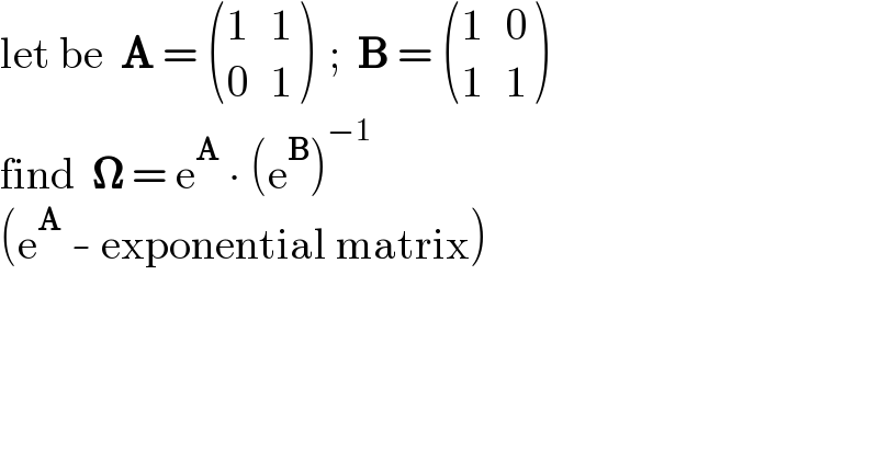 let be  A =  ((1,1),(0,1) )  ;  B =  ((1,0),(1,1) )  find  𝛀 = e^A  ∙ (e^B )^(−1)   (e^A  - exponential matrix)  