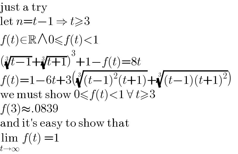 just a try  let n=t−1 ⇒ t≥3  f(t)∈R∧0≤f(t)<1  (((t−1))^(1/3) +((t+1))^(1/3) )^3 +1−f(t)=8t  f(t)=1−6t+3((((t−1)^2 (t+1)))^(1/3) +(((t−1)(t+1)^2 ))^(1/3) )  we must show 0≤f(t)<1 ∀ t≥3  f(3)≈.0839  and it′s easy to show that  lim_(t→∞)  f(t) =1  