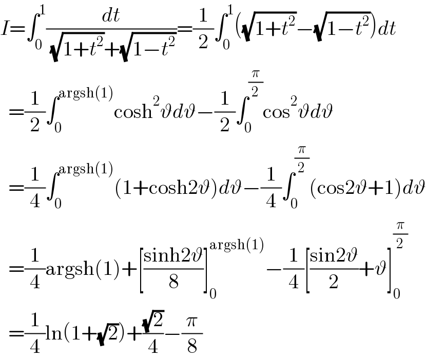 I=∫_0 ^1 (dt/( (√(1+t^2 ))+(√(1−t^2 ))))=(1/2)∫_0 ^1 ((√(1+t^2 ))−(√(1−t^2 )))dt    =(1/2)∫_0 ^(argsh(1)) cosh^2 ϑdϑ−(1/2)∫_0 ^(π/2) cos^2 ϑdϑ    =(1/4)∫_0 ^(argsh(1)) (1+cosh2ϑ)dϑ−(1/4)∫_0 ^(π/2) (cos2ϑ+1)dϑ    =(1/4)argsh(1)+[((sinh2ϑ)/8)]_0 ^(argsh(1)) −(1/4)[((sin2ϑ)/2)+ϑ]_0 ^(π/2)     =(1/4)ln(1+(√2))+((√2)/4)−(π/8)  