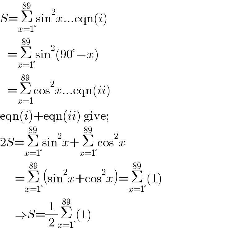 S=Σ_(x=1°) ^(89) sin^2 x...eqn(i)     =Σ_(x=1°) ^(89) sin^2 (90°−x)     =Σ_(x=1) ^(89) cos^2 x...eqn(ii)  eqn(i)+eqn(ii) give;  2S=Σ_(x=1°) ^(89) sin^2 x+Σ_(x=1°) ^(89) cos^2 x        =Σ_(x=1°) ^(89) (sin^2 x+cos^2 x)=Σ_(x=1°) ^(89) (1)        ⇒S=(1/2)Σ_(x=1°) ^(89) (1)  