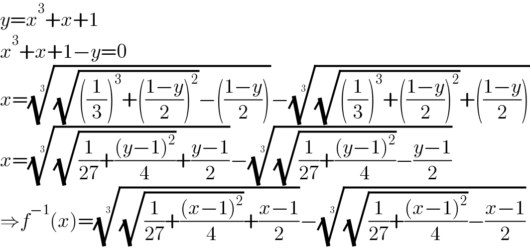 y=x^3 +x+1  x^3 +x+1−y=0  x=(((√(((1/3))^3 +(((1−y)/2))^2 ))−(((1−y)/2))))^(1/3) −(((√(((1/3))^3 +(((1−y)/2))^2 ))+(((1−y)/2))))^(1/3)   x=(((√((1/(27))+(((y−1)^2 )/4)))+((y−1)/2)))^(1/3) −(((√((1/(27))+(((y−1)^2 )/4)))−((y−1)/2)))^(1/3)   ⇒f^(−1) (x)=(((√((1/(27))+(((x−1)^2 )/4)))+((x−1)/2)))^(1/3) −(((√((1/(27))+(((x−1)^2 )/4)))−((x−1)/2)))^(1/3)   