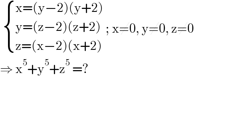  { ((x=(y−2)(y+2))),((y=(z−2)(z+2))),((z=(x−2)(x+2))) :} ; x≠0, y≠0, z≠0  ⇒ x^5 +y^5 +z^5  =?  